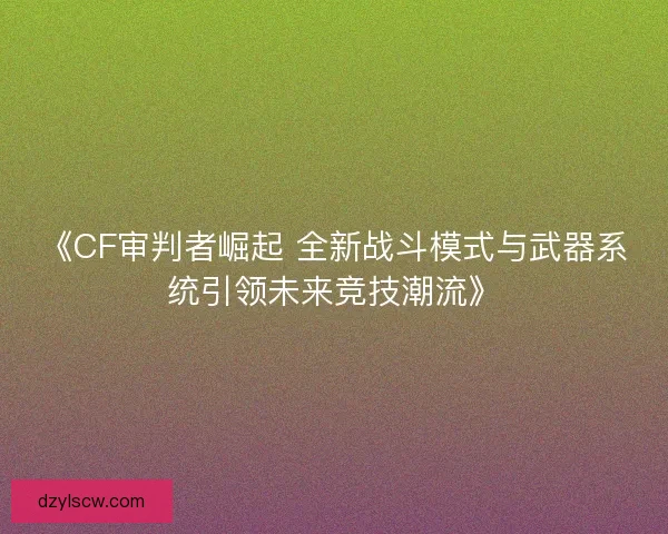 《CF审判者崛起 全新战斗模式与武器系统引领未来竞技潮流》 《CF审判者崛起 全新战斗模式与武器系统引领未来竞技潮流》