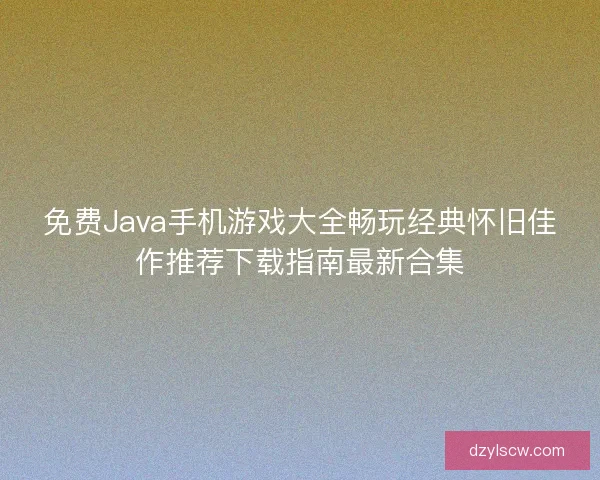 免费Java手机游戏大全畅玩经典怀旧佳作推荐下载指南最新合集