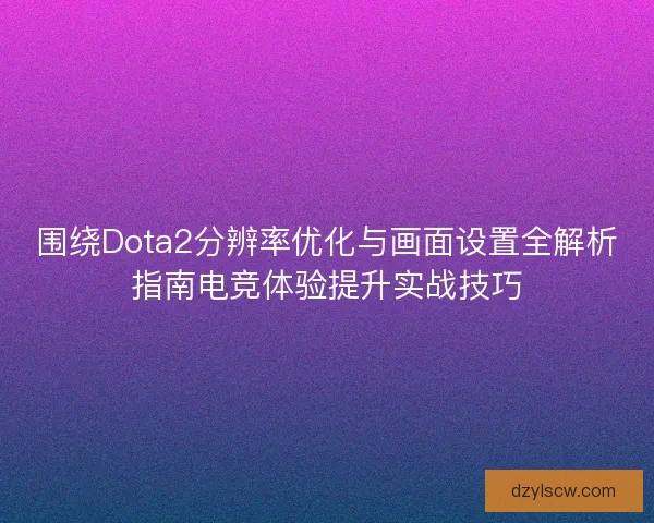 围绕Dota2分辨率优化与画面设置全解析指南电竞体验提升实战技巧