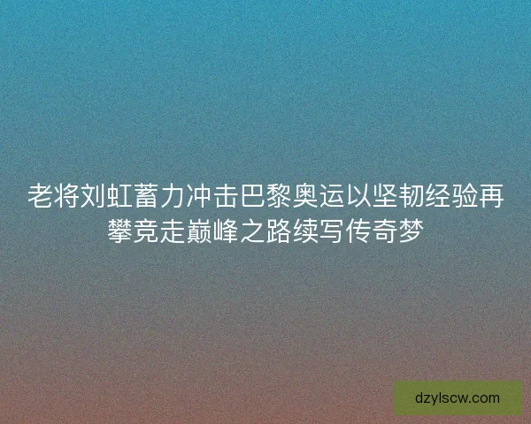 老将刘虹蓄力冲击巴黎奥运以坚韧经验再攀竞走巅峰之路续写传奇梦