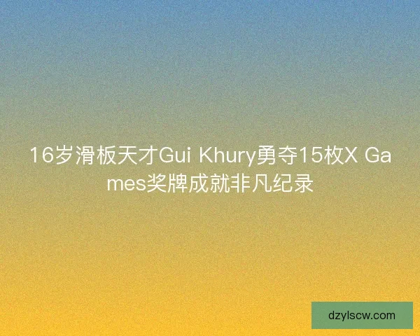 16岁滑板天才Gui Khury勇夺15枚X Games奖牌成就非凡纪录