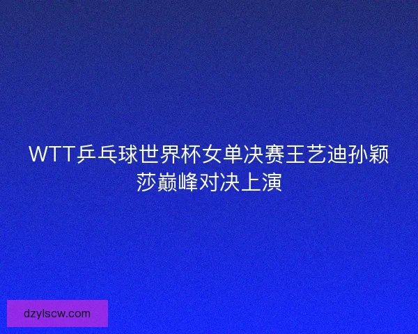 WTT乒乓球世界杯女单决赛王艺迪孙颖莎巅峰对决上演
