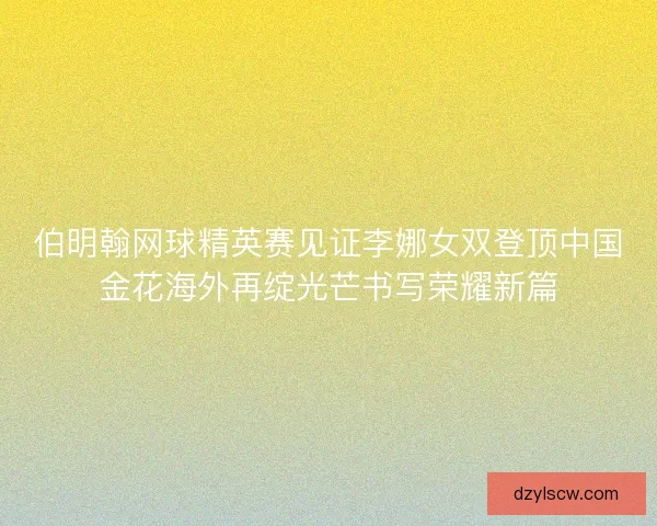 伯明翰网球精英赛见证李娜女双登顶中国金花海外再绽光芒书写荣耀新篇