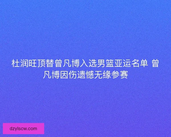 杜润旺顶替曾凡博入选男篮亚运名单 曾凡博因伤遗憾无缘参赛 杜润旺顶替曾凡博入选男篮亚运名单 曾凡博因伤遗憾无缘参赛