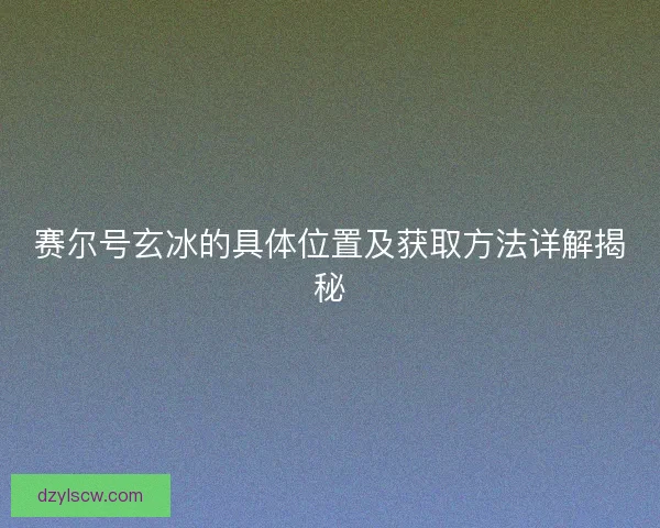 赛尔号玄冰的具体位置及获取方法详解揭秘 赛尔号玄冰的具体位置及获取方法详解揭秘