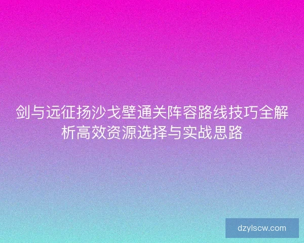剑与远征扬沙戈壁通关阵容路线技巧全解析高效资源选择与实战思路 剑与远征扬沙戈壁通关阵容路线技巧全解析高效资源选择与实战思路