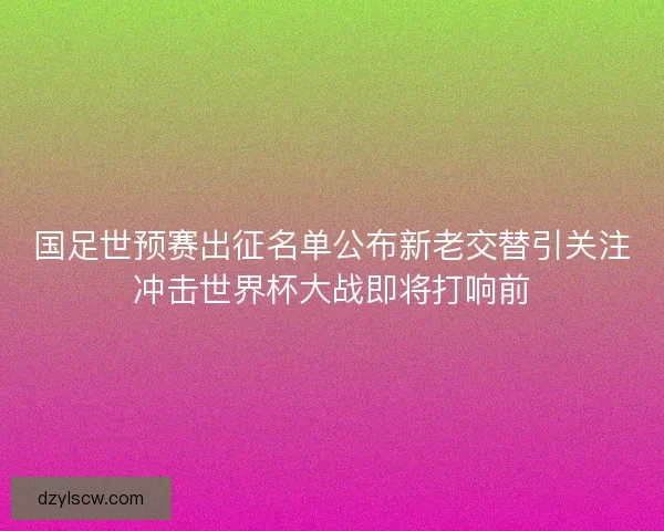 国足世预赛出征名单公布新老交替引关注冲击世界杯大战即将打响前