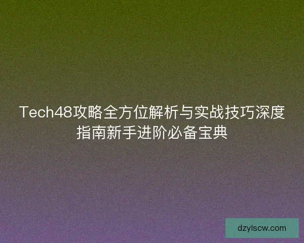 Tech48攻略全方位解析与实战技巧深度指南新手进阶必备宝典 Tech48攻略全方位解析与实战技巧深度指南新手进阶必备宝典