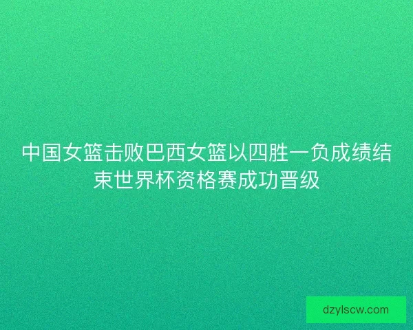 中国女篮击败巴西女篮以四胜一负成绩结束世界杯资格赛成功晋级