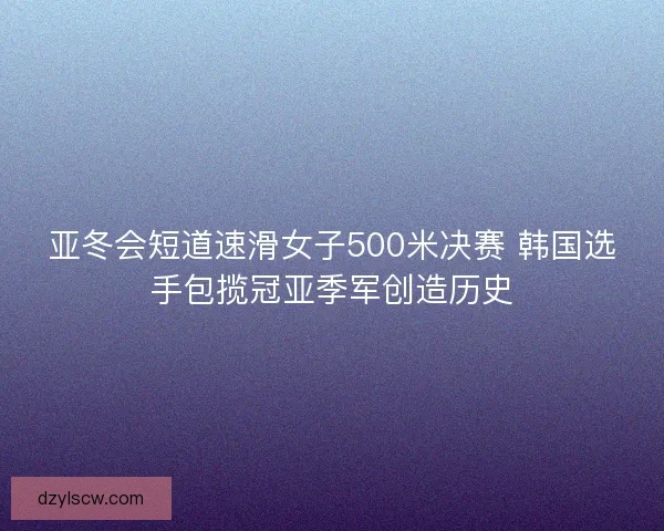 亚冬会短道速滑女子500米决赛 韩国选手包揽冠亚季军创造历史