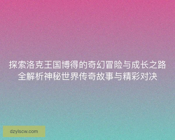 探索洛克王国博得的奇幻冒险与成长之路全解析神秘世界传奇故事与精彩对决 探索洛克王国博得的奇幻冒险与成长之路全解析神秘世界传奇故事与精彩对决