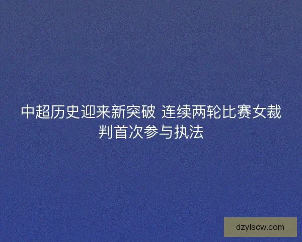 中超历史迎来新突破 连续两轮比赛女裁判首次参与执法
