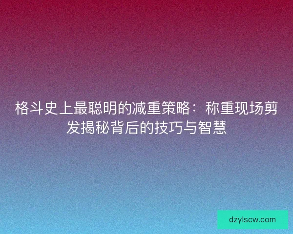 格斗史上最聪明的减重策略:称重现场剪发揭秘背后的技巧与智慧 格斗史上最聪明的减重策略:称重现场剪发揭秘背后的技巧与智慧