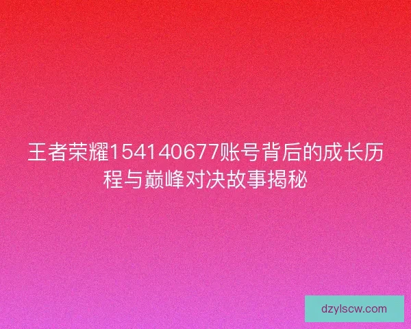 王者荣耀154140677账号背后的成长历程与巅峰对决故事揭秘 王者荣耀154140677账号背后的成长历程与巅峰对决故事揭秘