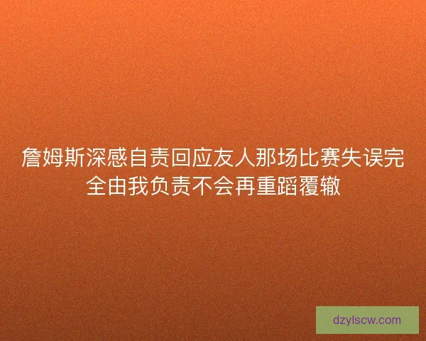詹姆斯深感自责回应友人那场比赛失误完全由我负责不会再重蹈覆辙