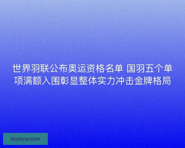 世界羽联公布奥运资格名单 国羽五个单项满额入围彰显整体实力冲击金牌格局