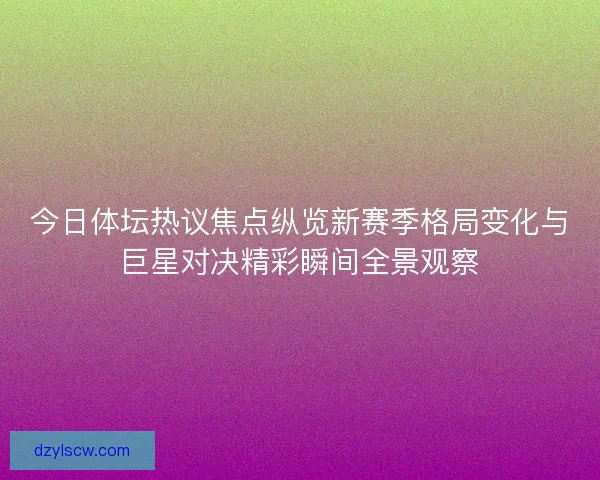 今日体坛热议焦点纵览新赛季格局变化与巨星对决精彩瞬间全景观察