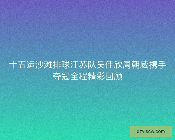 十五运沙滩排球江苏队吴佳欣周朝威携手夺冠全程精彩回顾