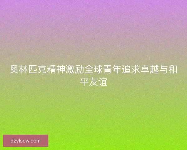 奥林匹克精神激励全球青年追求卓越与和平友谊