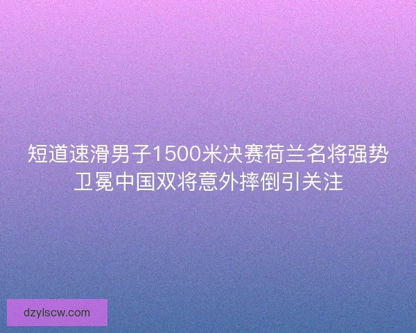 短道速滑男子1500米决赛荷兰名将强势卫冕中国双将意外摔倒引关注 短道速滑男子1500米决赛荷兰名将强势卫冕中国双将意外摔倒引关注