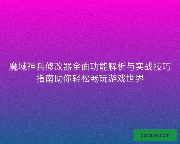 魔域神兵修改器全面功能解析与实战技巧指南助你轻松畅玩游戏世界 魔域神兵修改器全面功能解析与实战技巧指南助你轻松畅玩游戏世界