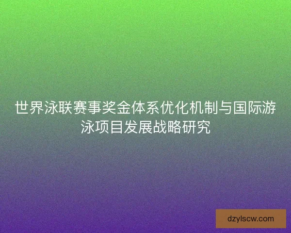 世界泳联赛事奖金体系优化机制与国际游泳项目发展战略研究 世界泳联赛事奖金体系优化机制与国际游泳项目发展战略研究