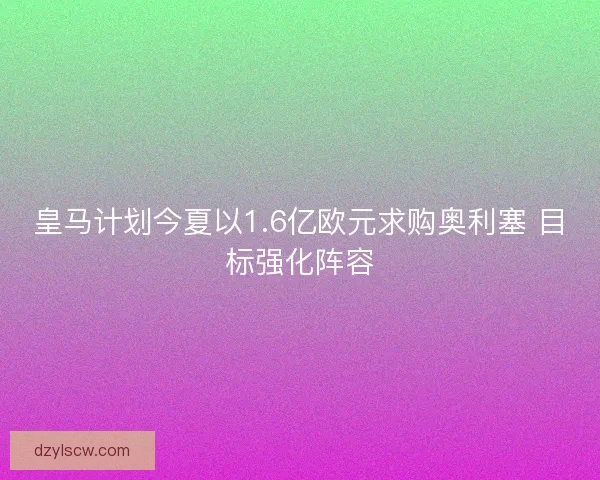 皇马计划今夏以1.6亿欧元求购奥利塞 目标强化阵容