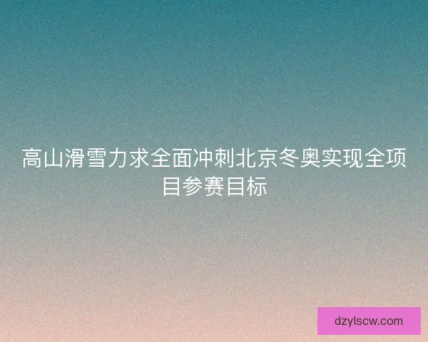 高山滑雪力求全面冲刺北京冬奥实现全项目参赛目标