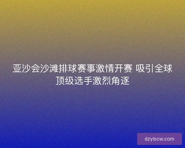 亚沙会沙滩排球赛事激情开赛 吸引全球顶级选手激烈角逐