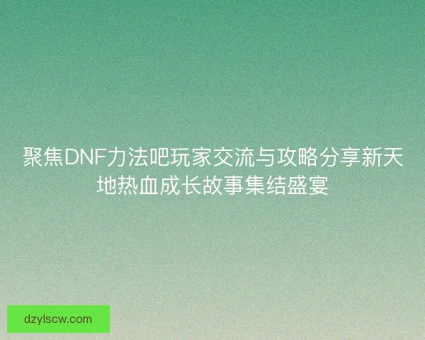 聚焦DNF力法吧玩家交流与攻略分享新天地热血成长故事集结盛宴 聚焦DNF力法吧玩家交流与攻略分享新天地热血成长故事集结盛宴