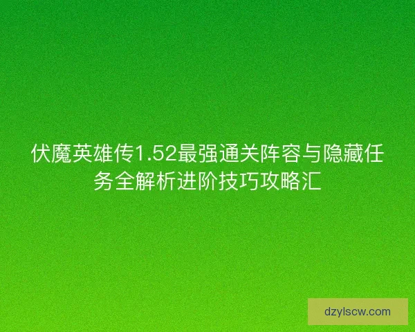 伏魔英雄传1.52最强通关阵容与隐藏任务全解析进阶技巧攻略汇 伏魔英雄传1.52最强通关阵容与隐藏任务全解析进阶技巧攻略汇