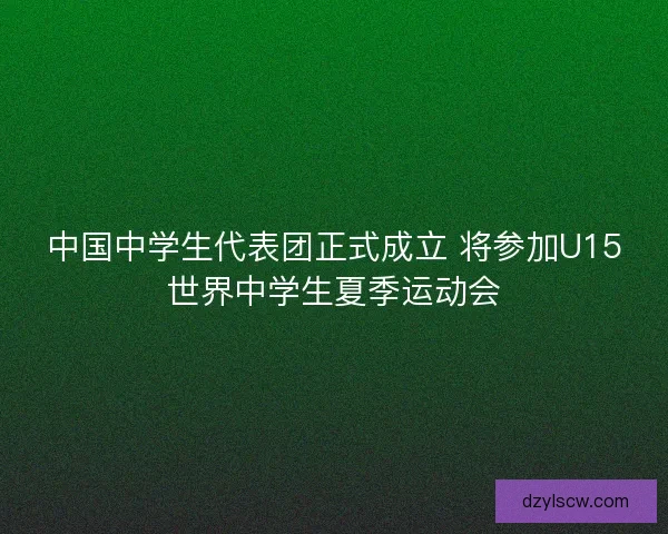 中国中学生代表团正式成立 将参加U15世界中学生夏季运动会
